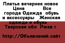 Платье вечернее новое › Цена ­ 3 000 - Все города Одежда, обувь и аксессуары » Женская одежда и обувь   . Тверская обл.,Ржев г.